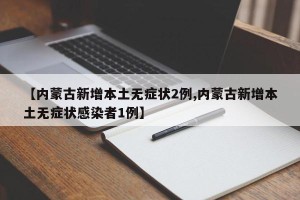 【内蒙古新增本土无症状2例,内蒙古新增本土无症状感染者1例】
