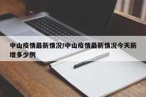 中山疫情最新情况/中山疫情最新情况今天新增多少例