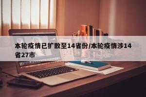本轮疫情已扩散至14省份/本轮疫情涉14省27市