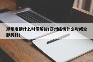 郑州疫情什么时候解封(郑州疫情什么时候全部解封)