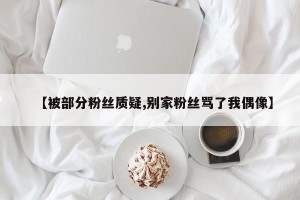 【被部分粉丝质疑,别家粉丝骂了我偶像】