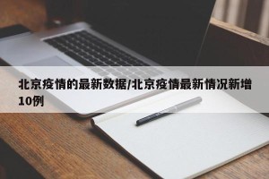 北京疫情的最新数据/北京疫情最新情况新增10例