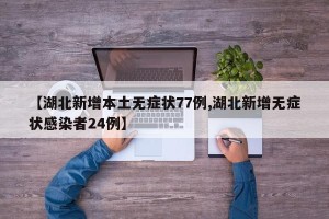 【湖北新增本土无症状77例,湖北新增无症状感染者24例】
