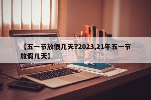 【五一节放假几天?2023,21年五一节放假几天】