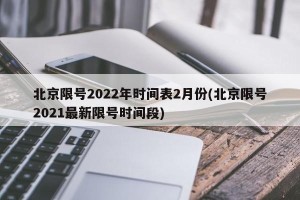 北京限号2022年时间表2月份(北京限号2021最新限号时间段)