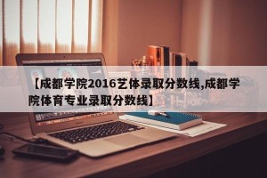 【成都学院2016艺体录取分数线,成都学院体育专业录取分数线】