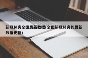 新冠肺炎全国最新数据(全国新冠肺炎的最新数据更新)