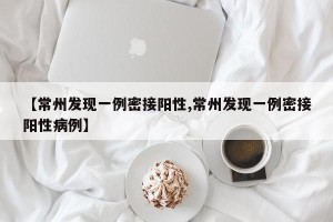 【常州发现一例密接阳性,常州发现一例密接阳性病例】