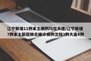 辽宁新增11例本土病例均在大连/辽宁新增7例本土新冠肺炎确诊病例沈阳3例大连4例