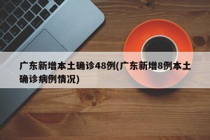 广东新增本土确诊48例(广东新增8例本土确诊病例情况)