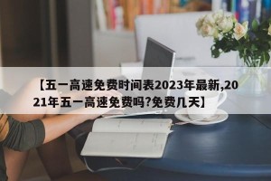 【五一高速免费时间表2023年最新,2021年五一高速免费吗?免费几天】