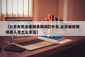 【北京有感染者隔离期间仍外出,北京被疫情隔离人员怎么生活】