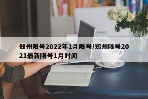 郑州限号2022年1月限号/郑州限号2021最新限号1月时间
