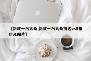 【新款一汽大众,新款一汽大众捷达vs5报价及图片】