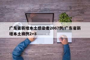 广东省新增本土感染者2067例/广东省新增本土病例2+8