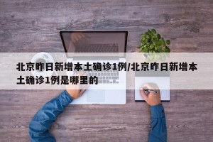 北京昨日新增本土确诊1例/北京昨日新增本土确诊1例是哪里的