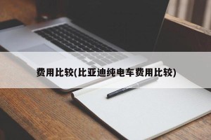费用比较(比亚迪纯电车费用比较)
