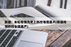 新疆：本轮疫情为史上防控难度最大(新疆疫情防控全国最严)