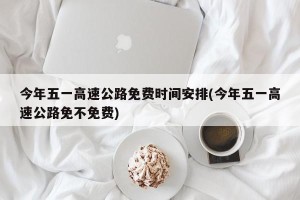 今年五一高速公路免费时间安排(今年五一高速公路免不免费)