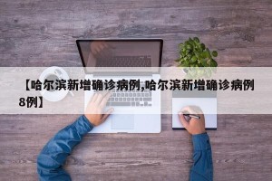 【哈尔滨新增确诊病例,哈尔滨新增确诊病例8例】