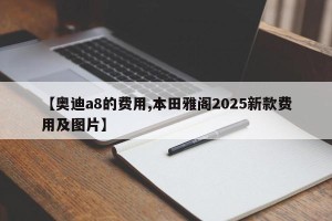 【奥迪a8的费用,本田雅阁2025新款费用及图片】