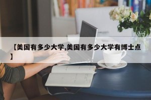 【美国有多少大学,美国有多少大学有博士点】