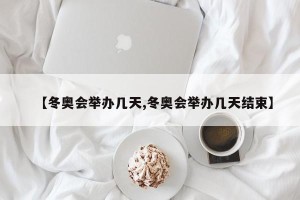 【冬奥会举办几天,冬奥会举办几天结束】