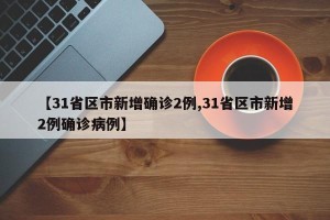 【31省区市新增确诊2例,31省区市新增2例确诊病例】