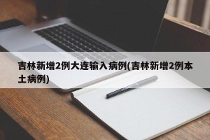 吉林新增2例大连输入病例(吉林新增2例本土病例)