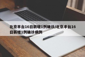 北京丰台16日新增1例确诊/北京丰台16日新增1例确诊病例