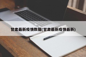 甘肃最新疫情数据(甘肃最新疫情最新)