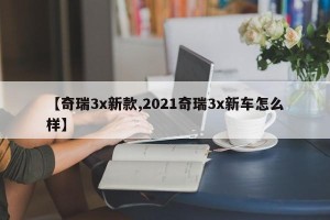 【奇瑞3x新款,2021奇瑞3x新车怎么样】