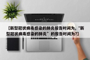 【新型冠状病毒感染的肺炎报告时间为,“新型冠状病毒感染的肺炎”的报告时间为?】