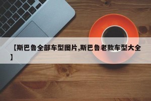 【斯巴鲁全部车型图片,斯巴鲁老款车型大全】
