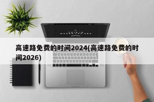 高速路免费的时间2024(高速路免费的时间2026)