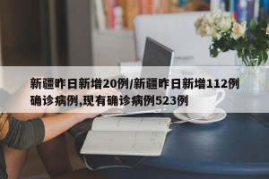 新疆昨日新增20例/新疆昨日新增112例确诊病例,现有确诊病例523例