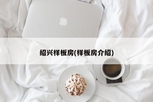 绍兴样板房(样板房介绍)