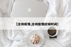 【沧州疫情,沧州疫情封城时间】