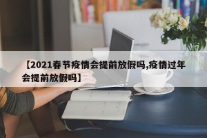【2021春节疫情会提前放假吗,疫情过年会提前放假吗】