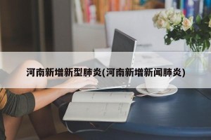 河南新增新型肺炎(河南新增新闻肺炎)