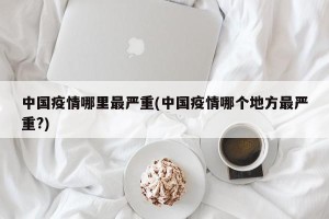 中国疫情哪里最严重(中国疫情哪个地方最严重?)