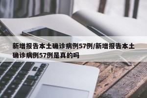 新增报告本土确诊病例57例/新增报告本土确诊病例57例是真的吗