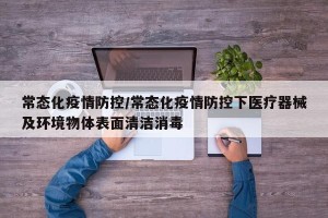 常态化疫情防控/常态化疫情防控下医疗器械及环境物体表面清洁消毒