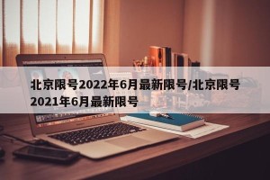 北京限号2022年6月最新限号/北京限号2021年6月最新限号