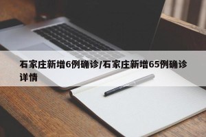 石家庄新增6例确诊/石家庄新增65例确诊详情