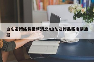 山东淄博疫情最新消息/山东淄博最新疫情通报
