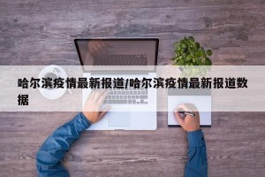 哈尔滨疫情最新报道/哈尔滨疫情最新报道数据