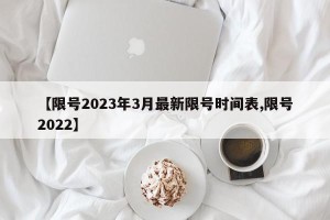 【限号2023年3月最新限号时间表,限号2022】