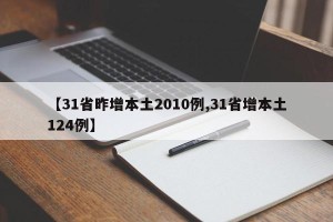 【31省昨增本土2010例,31省增本土124例】