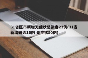 31省区市新增无症状感染者23例(31省新增确诊16例 无症状50例)